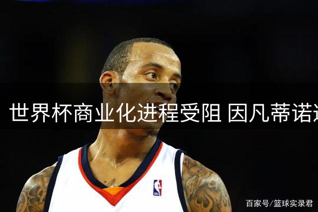 世界杯商业化进程受阻 因凡蒂诺遭遇多方狙击