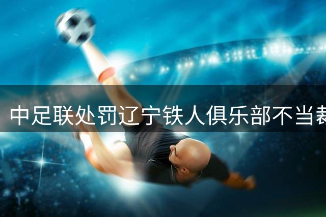 中足联处罚辽宁铁人俱乐部不当裁判质疑行为