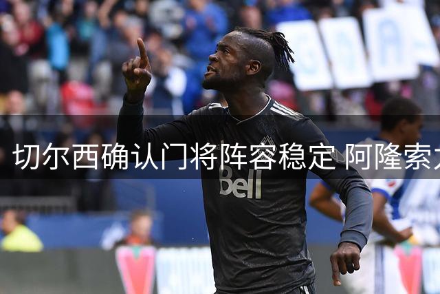 切尔西确认门将阵容稳定 阿隆索力挺现有三人组