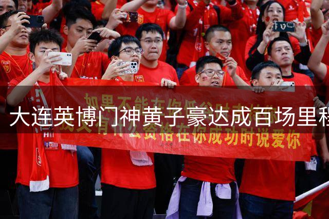 大连英博门神黄子豪达成百场里程碑 点球大战力保球队晋级