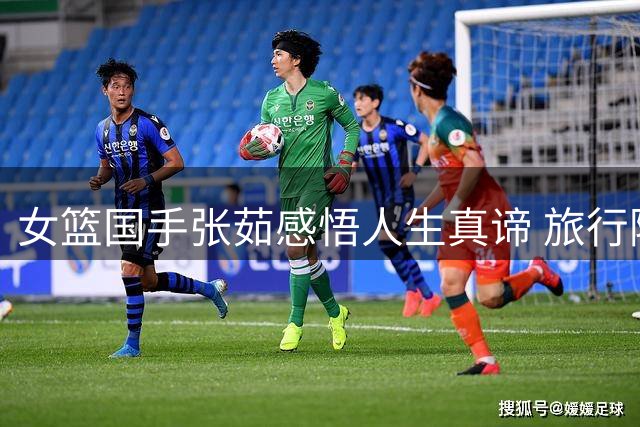 女篮国手张茹感悟人生真谛 旅行随拍诠释幸福本真