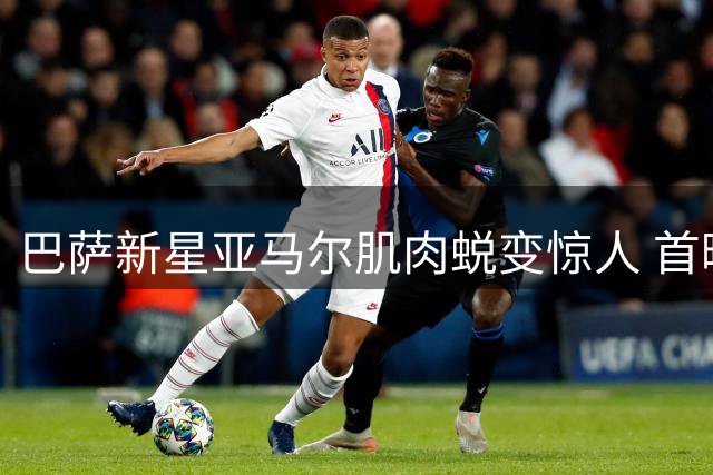 巴萨新星亚马尔肌肉蜕变惊人 首曝健身成果照引发热议