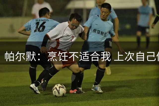帕尔默：烹饪不适合我 上次自己做饭导致食物中毒