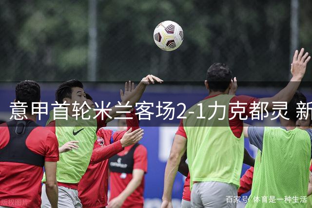意甲首轮米兰客场2-1力克都灵 新援西塞首秀建功