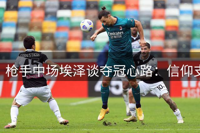 枪手中场埃泽谈夺冠心路：信仰支撑信念 赖斯鼓舞全队