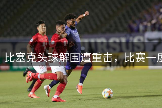 比塞克头球解围遭重击，比赛一度暂停救援