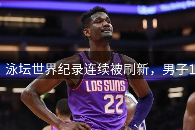 泳坛世界纪录连续被刷新，男子1500米自由泳纪录大幅提升