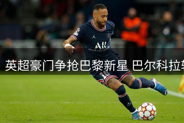 英超豪门争抢巴黎新星 巴尔科拉转会大战一触即发