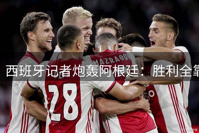 西班牙记者炮轰阿根廷：胜利全靠运气和裁判偏袒