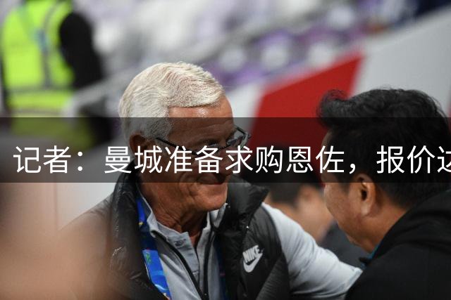 记者：曼城准备求购恩佐，报价达标且找到替代者切尔西才考虑放人