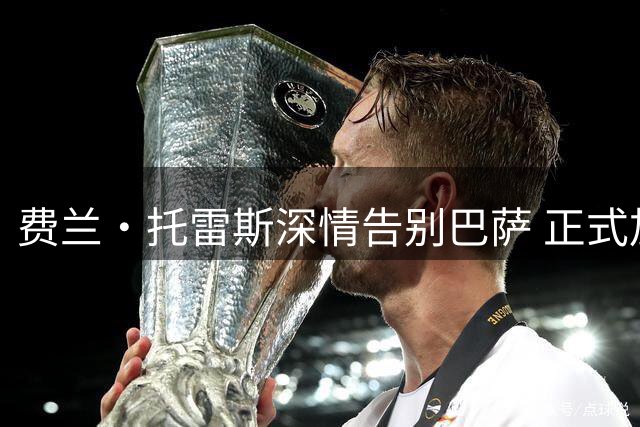 费兰·托雷斯深情告别巴萨 正式加盟巴黎圣日耳曼