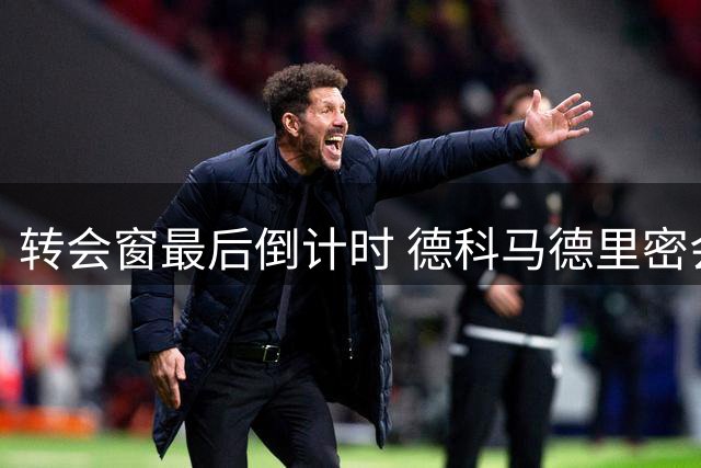 转会窗最后倒计时 德科马德里密会牵动阿尔瓦雷斯未来