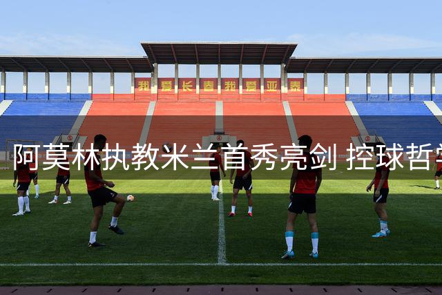 阿莫林执教米兰首秀亮剑 控球哲学+高压逼抢显雏形