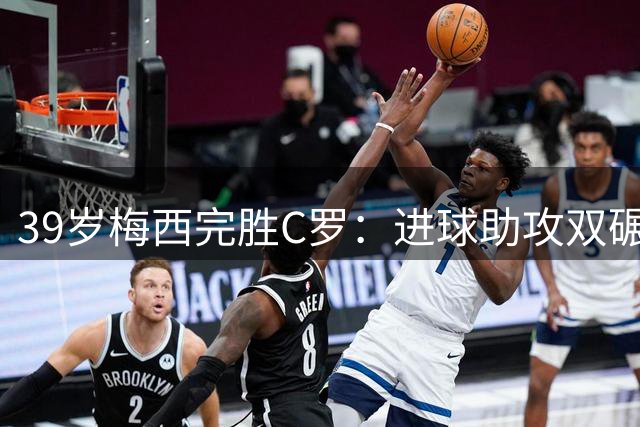 39岁梅西完胜C罗：进球助攻双碾压，金球奖差距显著