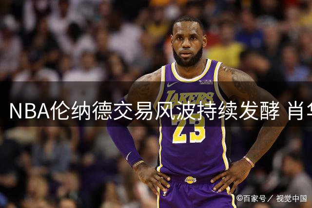 NBA伦纳德交易风波持续发酵 肖华回应调查进展引热议