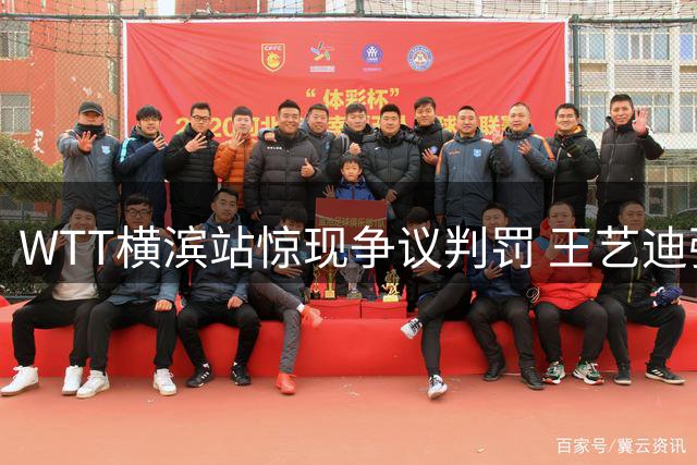 WTT横滨站惊现争议判罚 王艺迪强势逆转将战日本天才少女